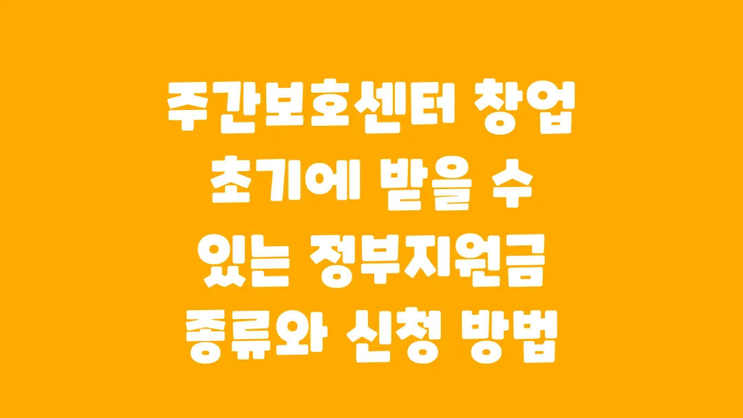 주간보호센터 창업 초기에 받을 수 있는 정부지원금 종류와 신청 방법