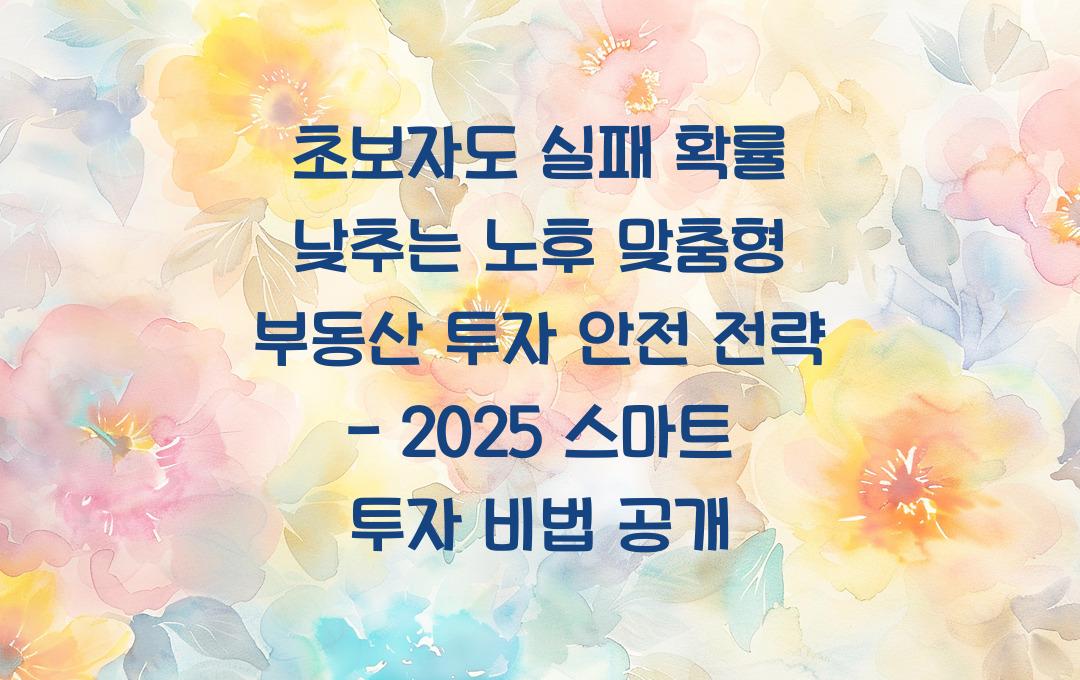 초보자도 실패 확률 낮추는 노후 맞춤형 부동산 투자 안전 전략