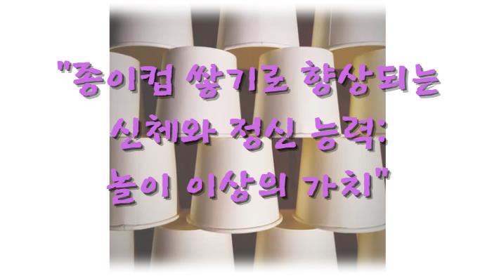 종이컵 쌓기로 향상되는 신체와 정신 능력: 놀이 이상의 가치