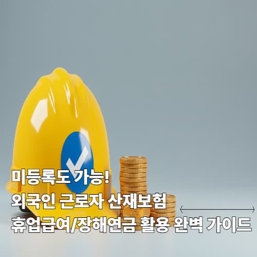 미등록도 가능! 외국인 근로자 산재보험 휴업급여/장해연금 활용 완벽 가이드