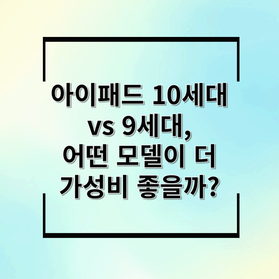 아이패드 10세대 vs 9세대, 어떤 모델이 더 가성비 좋을까?
