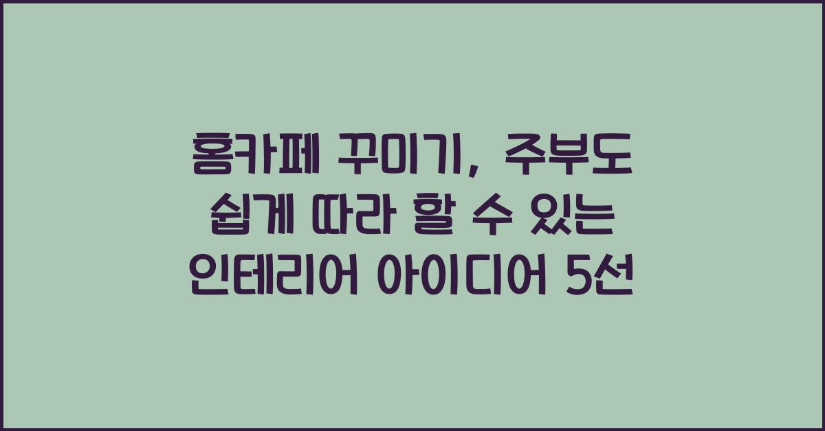 홈카페 꾸미기: 주부가 쉽게 따라 할 수 있는 인테리어 아이디어