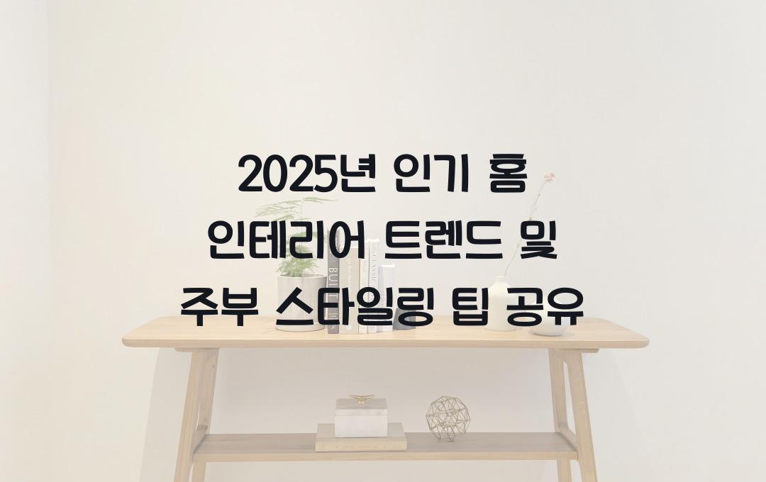 2025년 인기 홈 인테리어 트렌드 & 주부 스타일링 팁