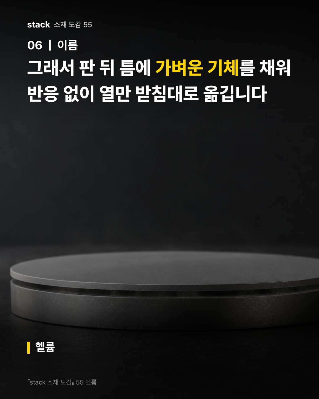 그래서 판 뒤 틈에 가벼운 기체를 채워 반응 없이 열만 받침대로 옮깁니다 (헬륨)