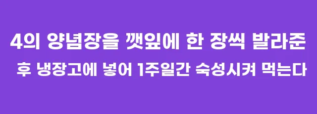 4의 양념장을 깻잎에 한 장씩 발라준 후 냉장고에 넣어 1주일간 숙성시켜 먹는다