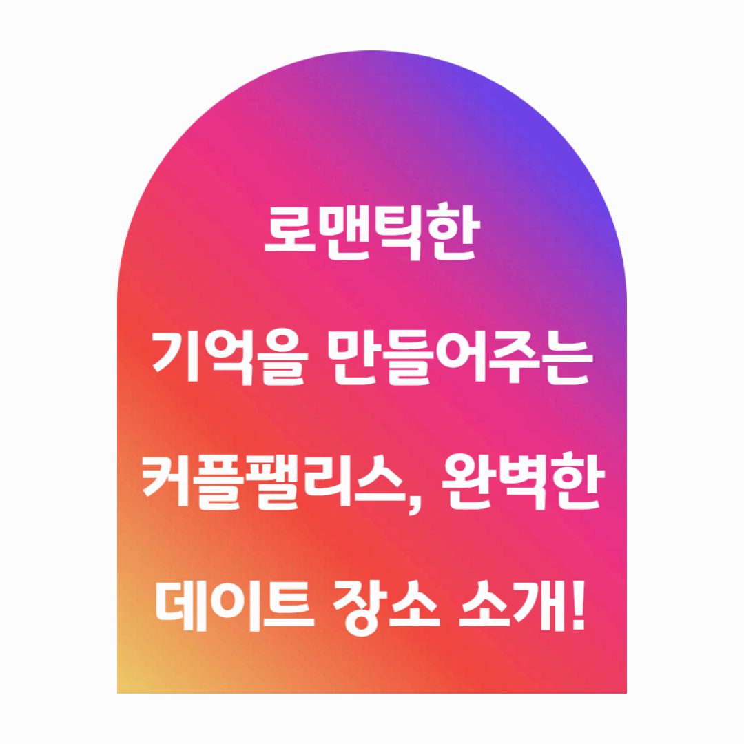 로맨틱한 기억을 만들어주는 커플 팰리스, 완벽한 데이트 장소 소개!