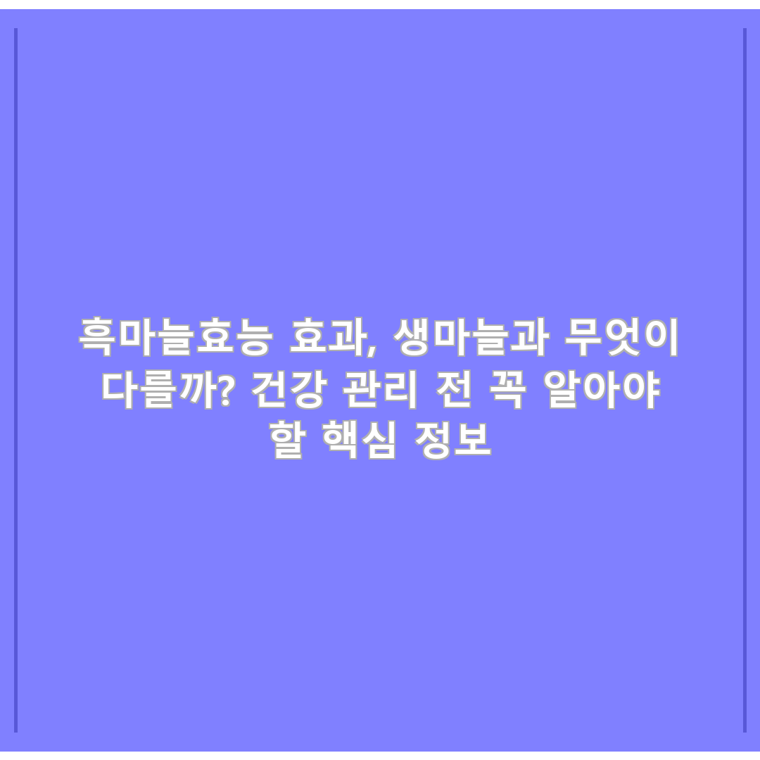 흑마늘효능 효과, 생마늘과 무엇이 다를까? 건강 관리 전 꼭 알아야 할 핵심 정보