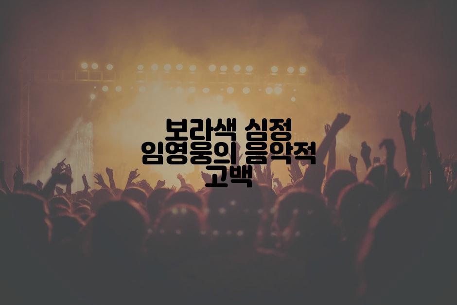 보라색 심정 임영웅의 음악적 고백