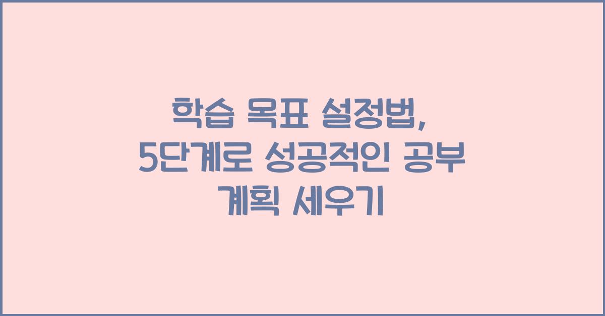 학습 목표 설정법: 성공적인 공부 계획 세우는 5단계