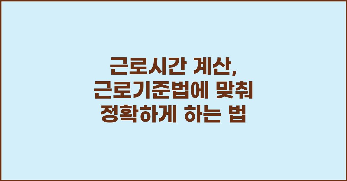 근로시간 계산, 근로기준법에 맞춰 정확하게
