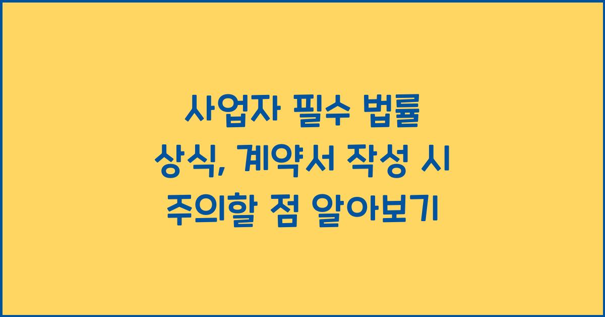 사업자 필수 법률 상식: 계약서 작성 시 주의할 점