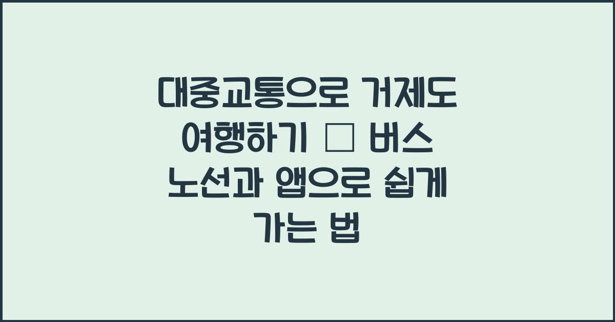 대중교통으로 거제도 여행하기 – 버스 노선과 유용한 앱