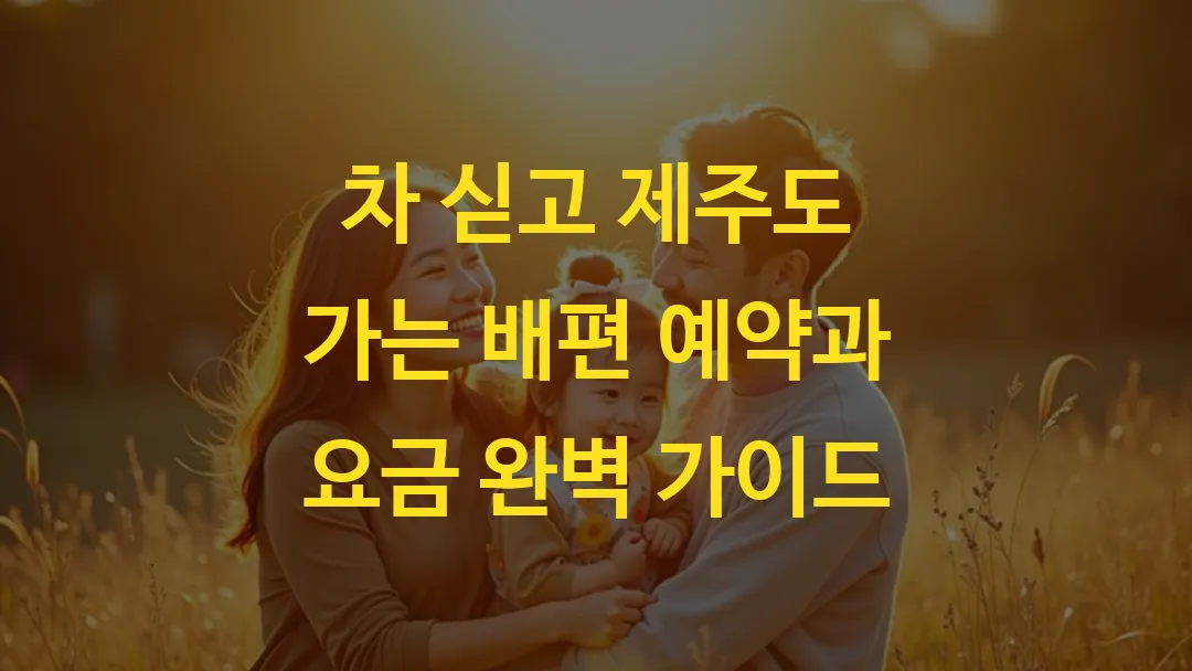 차 싣고 제주도 가는 배편 예약과 요금 완벽 가이드