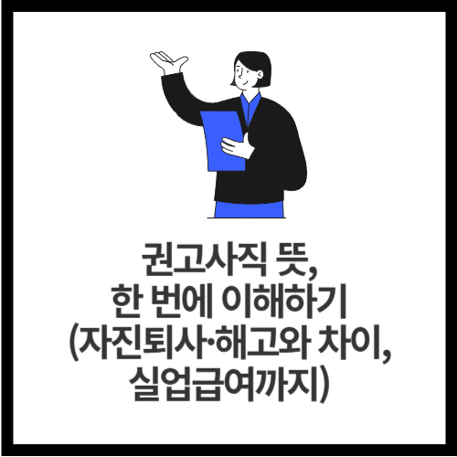 권고사직 뜻, 한 번에 이해하기 (자진퇴사&middot;해고와 차이, 실업급여까지)