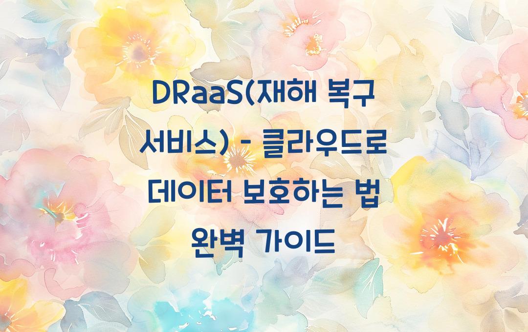 DRaaS(재해 복구 서비스) – 클라우드로 데이터 보호하는 법