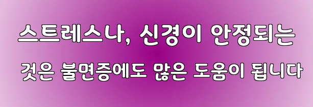  스트레스나, 신경이 안정되는 것은 불면증에도 많은 도움이 됩니다