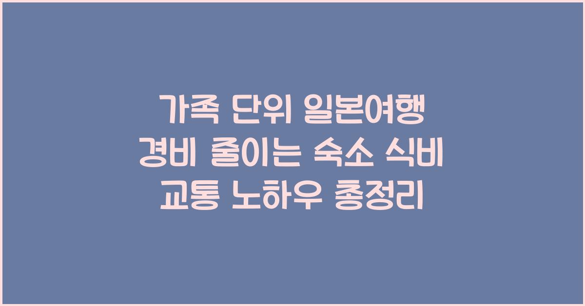 가족 단위 일본여행 경비 줄이는 숙소 식비 교통 노하우