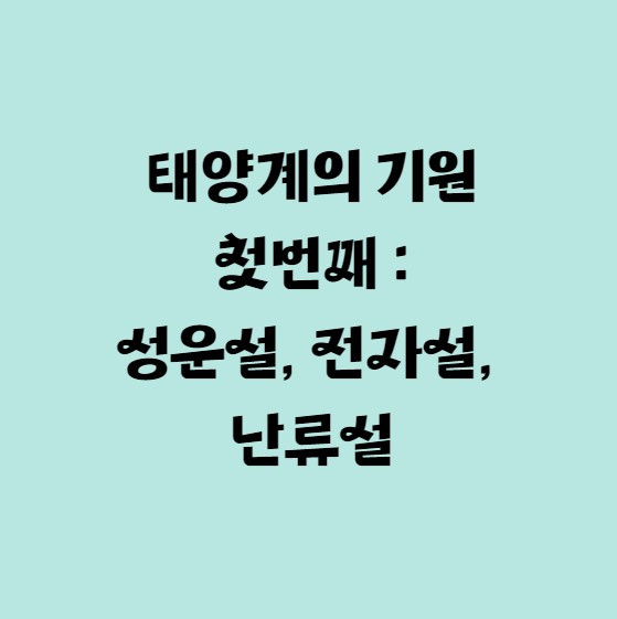 태양계의 기원 첫번째 : 성운설, 전자설, 난류설