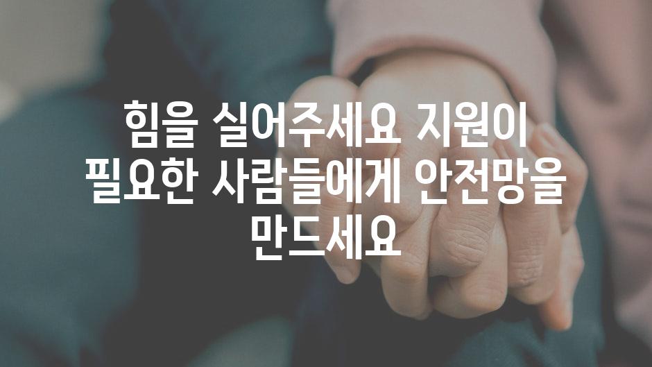 힘을 실어주세요 지원이 필요한 사람들에게 안전망을 만드세요