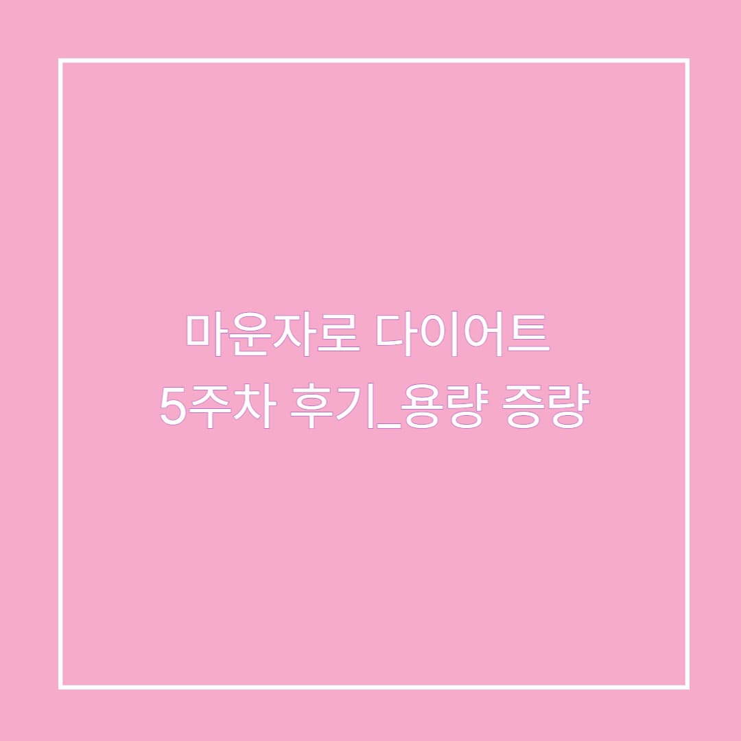 마운자로 다이어트 5주차 후기_용량 증량