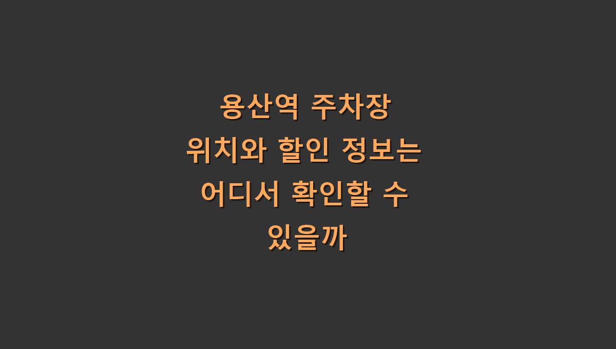 용산역 주차장 위치와 할인 정보는 어디서 확인할 수 있을까