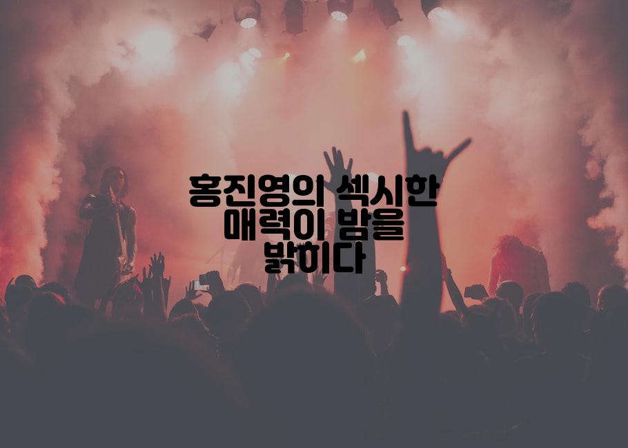 홍진영의 섹시한 매력이 밤을 밝히다