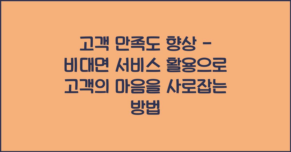 고객 만족도 향상 - 비대면 서비스 활용