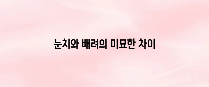 눈치와 배려의 차이│상황별 예시로 쉽게 이해하기