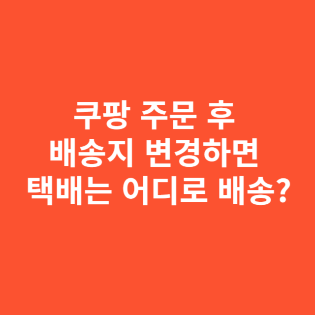 ㅍ쿠팡 주문 후 배송지 변경하면 택배는 어디로 배송될까