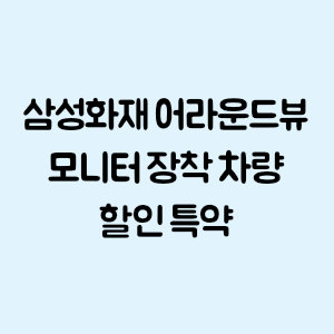 삼성화재 어라운드뷰 모니터 장착 차량 할인 특약 가입