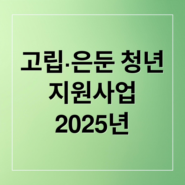 2025년 고립·은둔 청년 지원사업: 신청부터 혜택까지 완벽 가이드