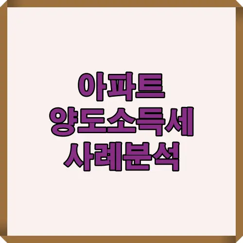 아파트 매매 시 발생하는 양도소득세를 실제 금액 사례별로 계산해보고 절세 포인트를 확인할 수 있는 사례분석 썸네일