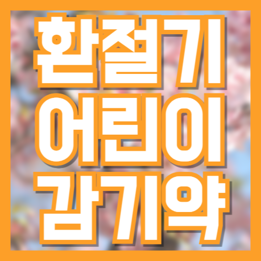 환절기 어린이 감기약 선택 가이드: 연령별 증상별 정리