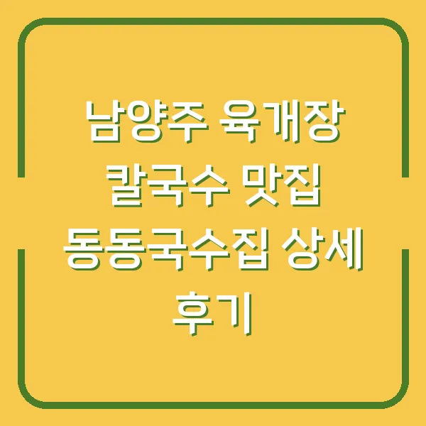 남양주 육개장 칼국수 맛집 동동국수집 상세 후기