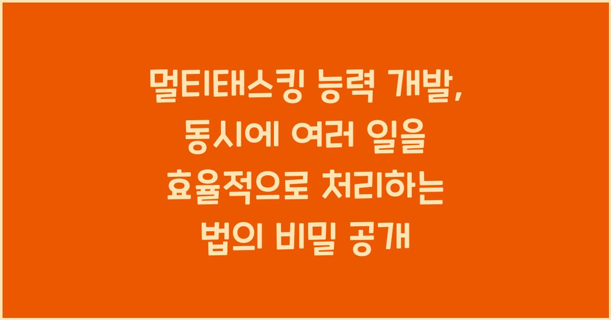 멀티태스킹 능력 개발: 동시에 여러 일을 효율적으로 처리하는 법