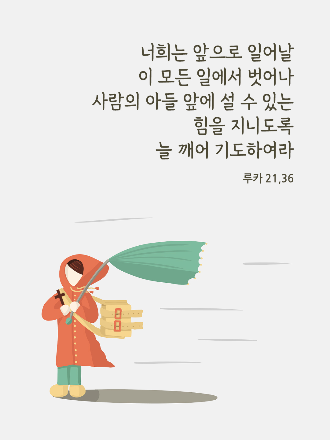 너희는 앞으로 일어날 이 모든 일에서 벗어나 사람의 아들 앞에 설 수 있는 힘을 지니도록 늘 깨어 기도하여라. (루카 21&#44;36)