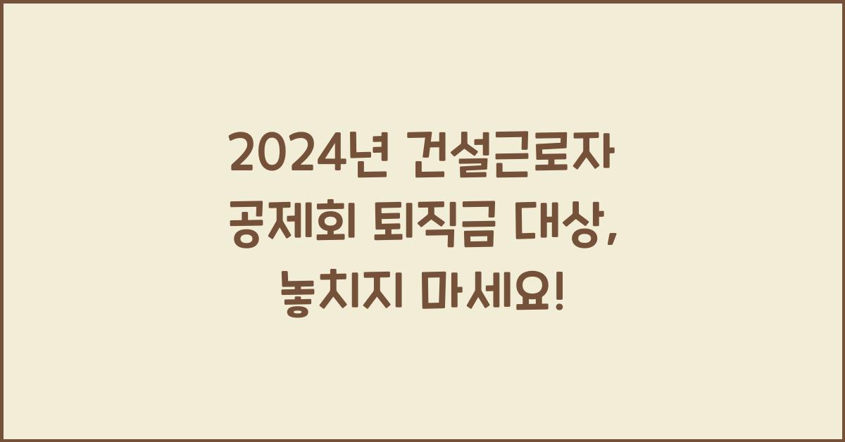 건설근로자 공제회 퇴직금 대상