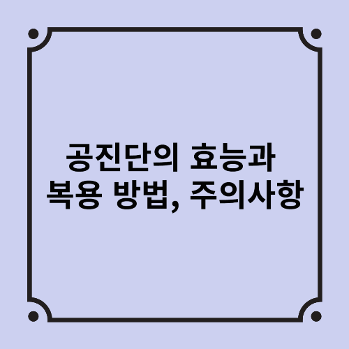 공진단의 효능과 복용 방법, 주의사항