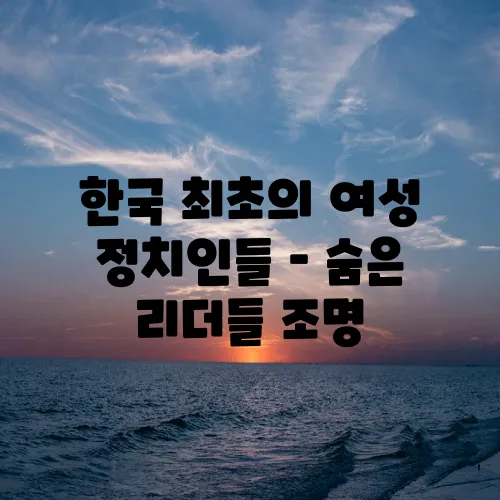 한국 최초의 여성 정치인들 – 숨은 리더들 조명