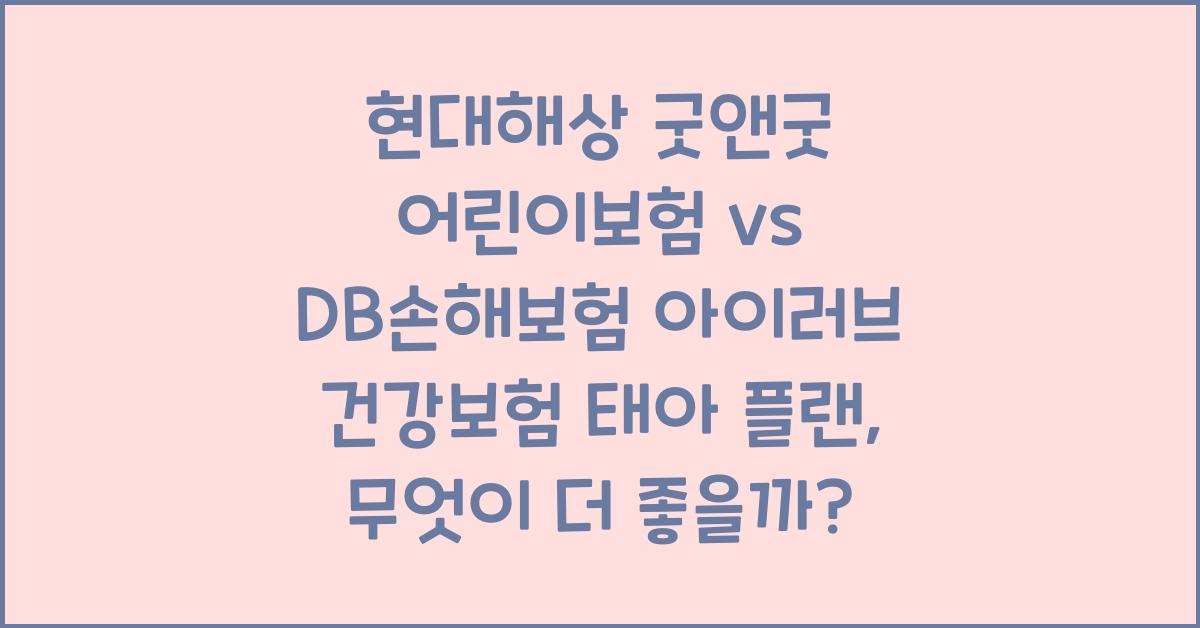 현대해상 굿앤굿 어린이보험 vs DB손해보험 아이러브 건강보험 태아 플랜 비교