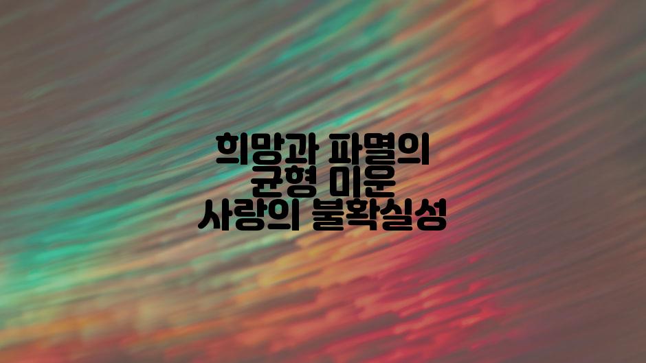 희망과 파멸의 균형 미운 사랑의 불확실성