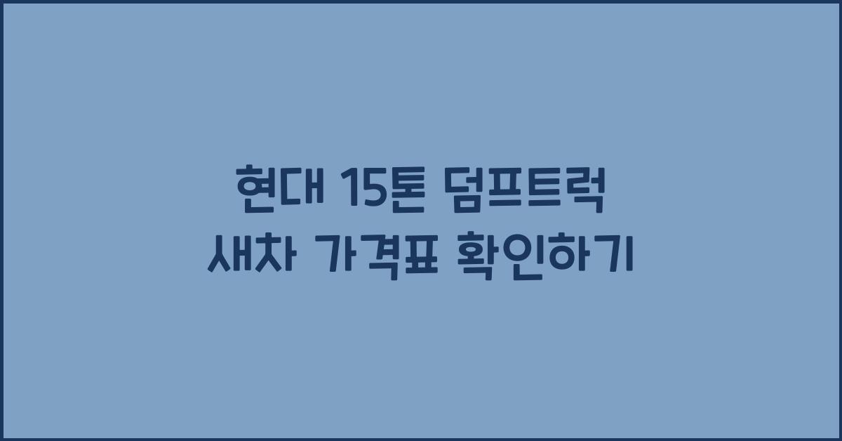 현대 15톤 덤프트럭 새차 가격표
