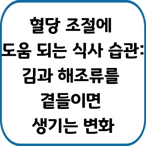 혈당 조절에 도움 되는 식사 습관: 김과 해조류를 곁들이면 생기는 변화