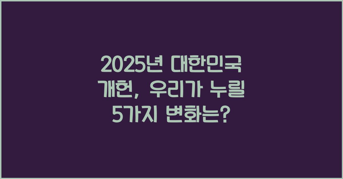 2025년 대한민국 개헌, 국민 생활에 미치는 영향은?