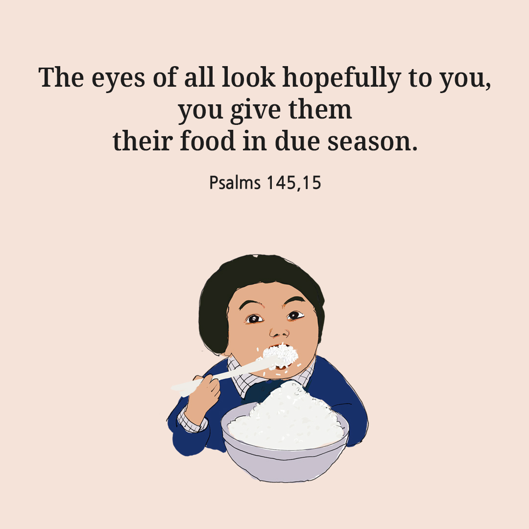 The eyes of all look hopefully to you, you give them their food in due season. (Psalms 145,15)
