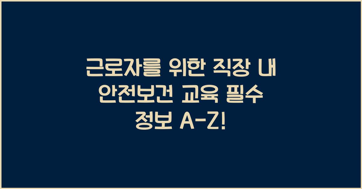 근로자를 위한 직장 내 안전보건 교육 필수 정보