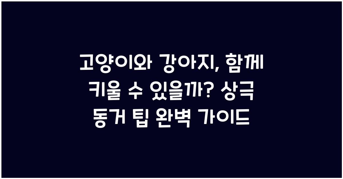 고양이와 강아지, 함께 키울 수 있을까? 상극 동거 팁