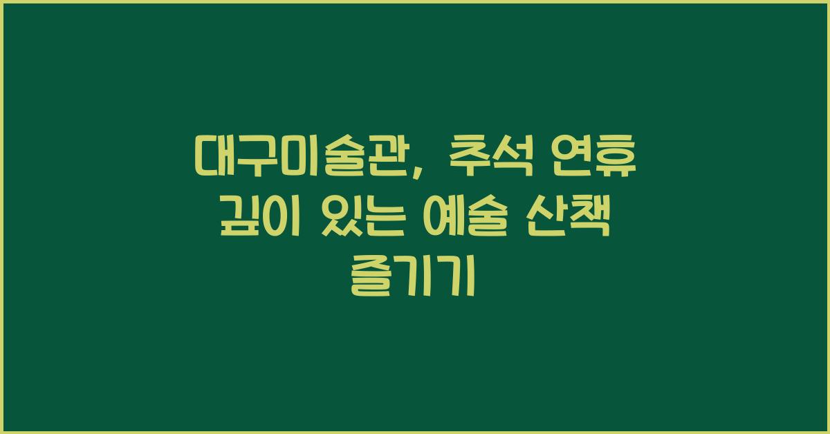 대구미술관, 추석 연휴에 만나는 깊이 있는 예술 산책