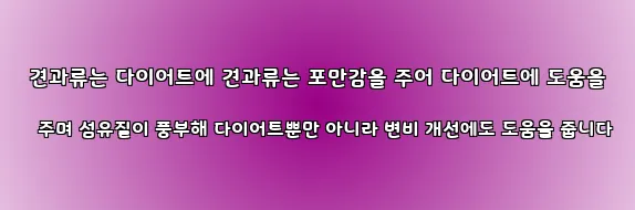  견과류는 다이어트에 견과류는 포만감을 주어 다이어트에 도움을 주며 섬유질이 풍부해 다이어트뿐만 아니라 변비 개선에도 도움을 줍니다