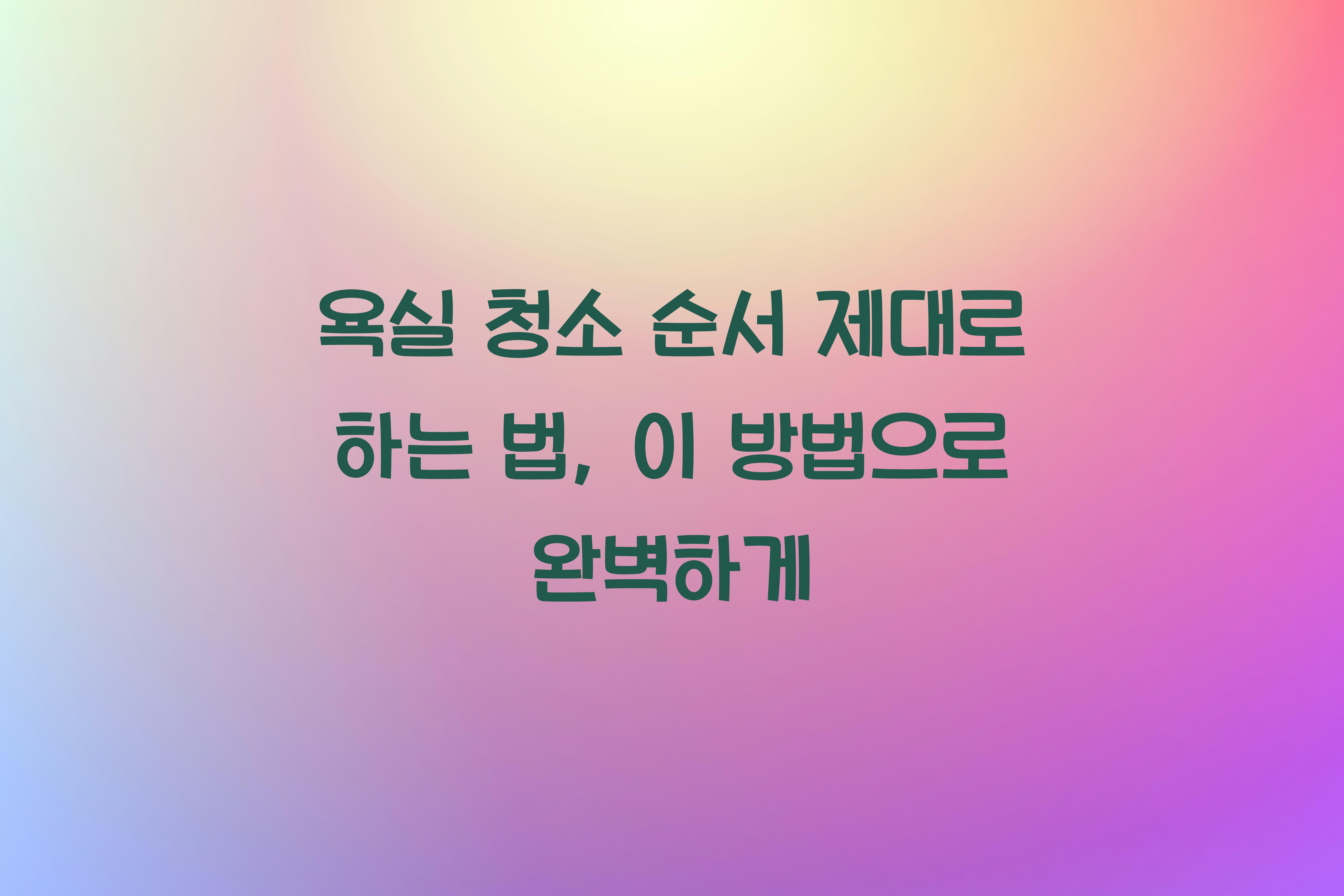 욕실 청소 순서 제대로 하는 법